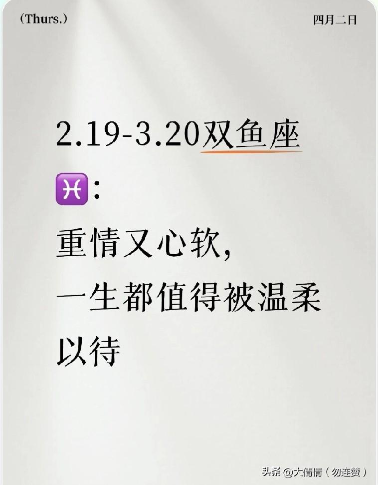2.19-3.20双鱼座♓：
重情又心软，
一生都值得被温柔以待
 
2月19日