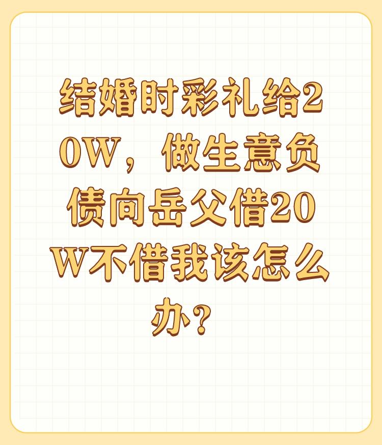 结婚时彩礼给20W，做生意负债向岳父借20W不借我该怎么办？

不借你就还不起了