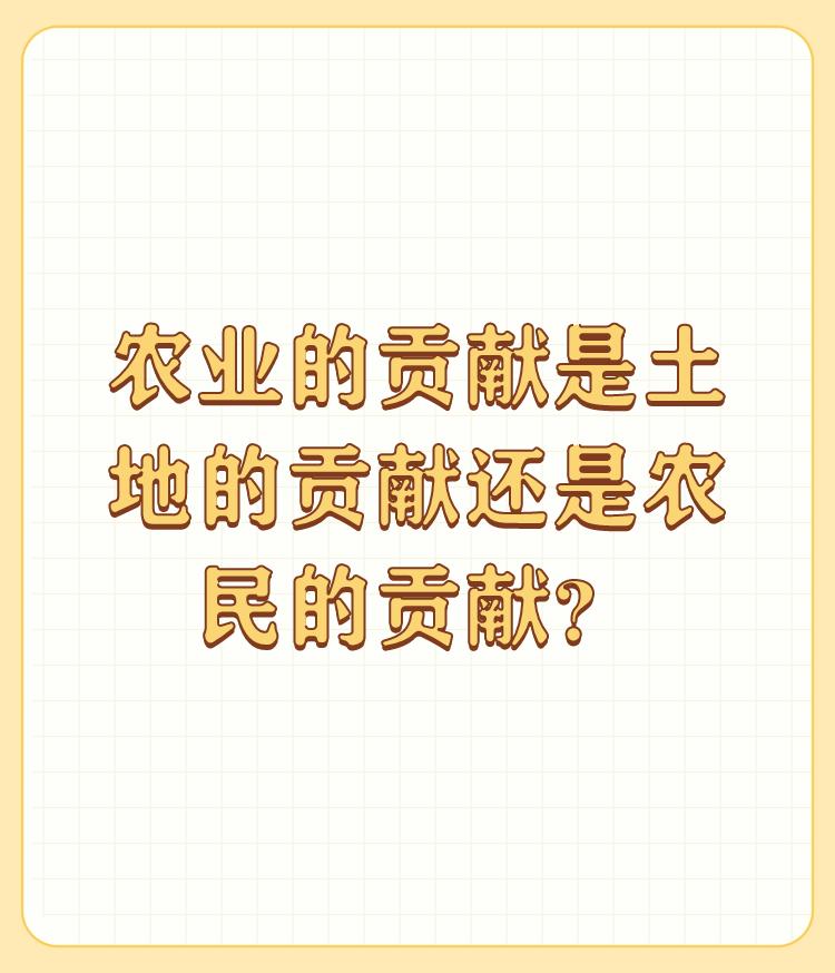 农业的贡献是土地的贡献还是农民的贡献？

当然是农民的贡献，土地再肥沃如果没有农