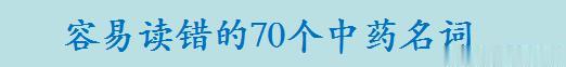 别闹笑话了：老中医呕心整理容易读错的70个中药名
本文列举了一些容易读错的中药名