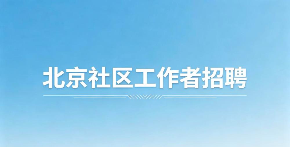 铁饭碗机会！北京西城区招聘230名社区/党群工作人员，大专可报，户籍放宽

这波