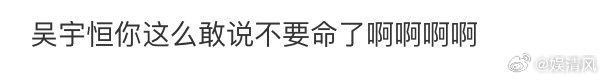 吴宇恒你这么敢说不要命了我的哥啊！你是真的口不择言啊！啥都敢说你不要命啦[允悲]