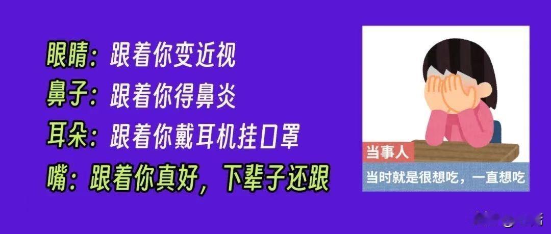 眼睛：跟着你变近视；

鼻子：跟着你得鼻炎

耳朵：跟着你戴耳机挂口罩	

嘴：