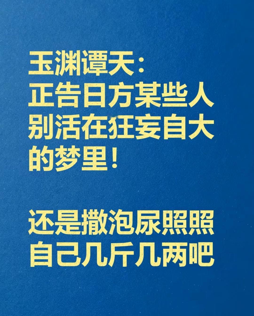 玉渊谭天：正告日方某些人别狂妄自大活在梦里！还是撒泡尿照照自己几斤几两吧！

这