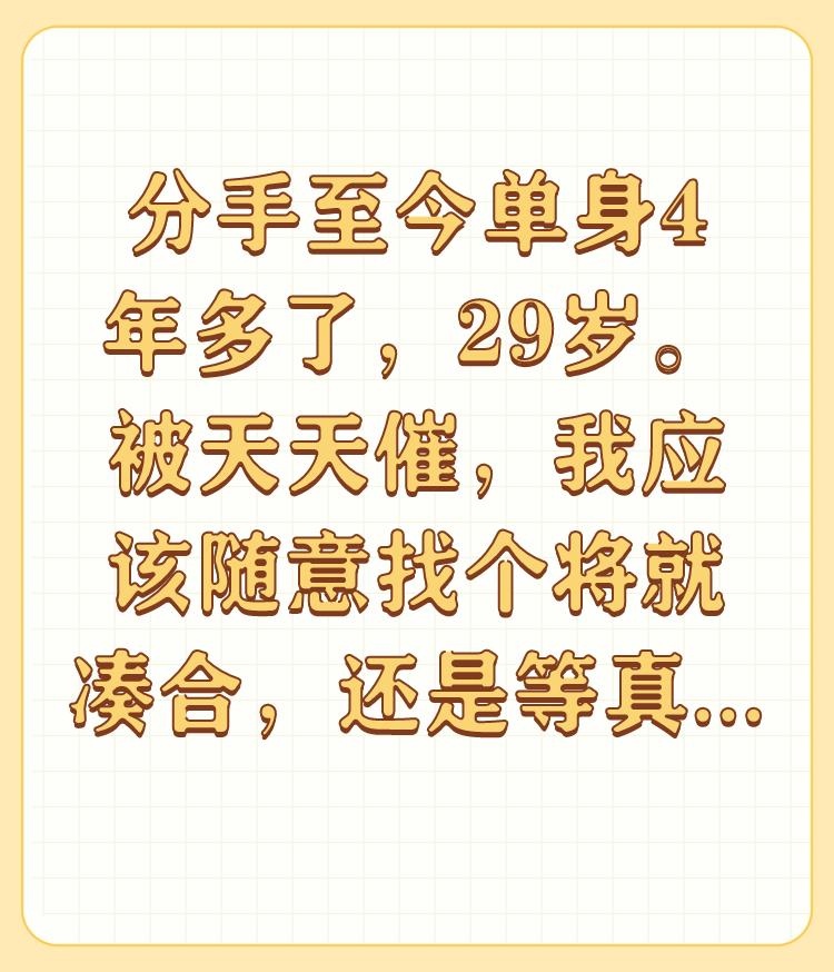 分手至今单身4年多了，29岁。被天天催，我应该随意找个将就凑合，还是等真心喜欢的