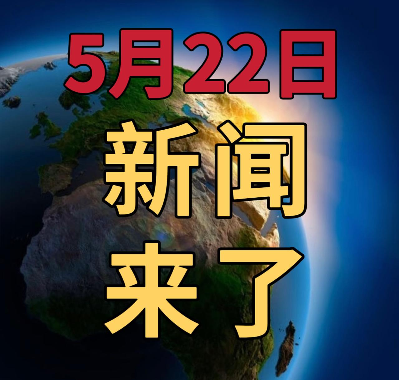 今日要闻5月22号，晚上21：30前，发生的最新消息

1，今夏大部地区气温或偏