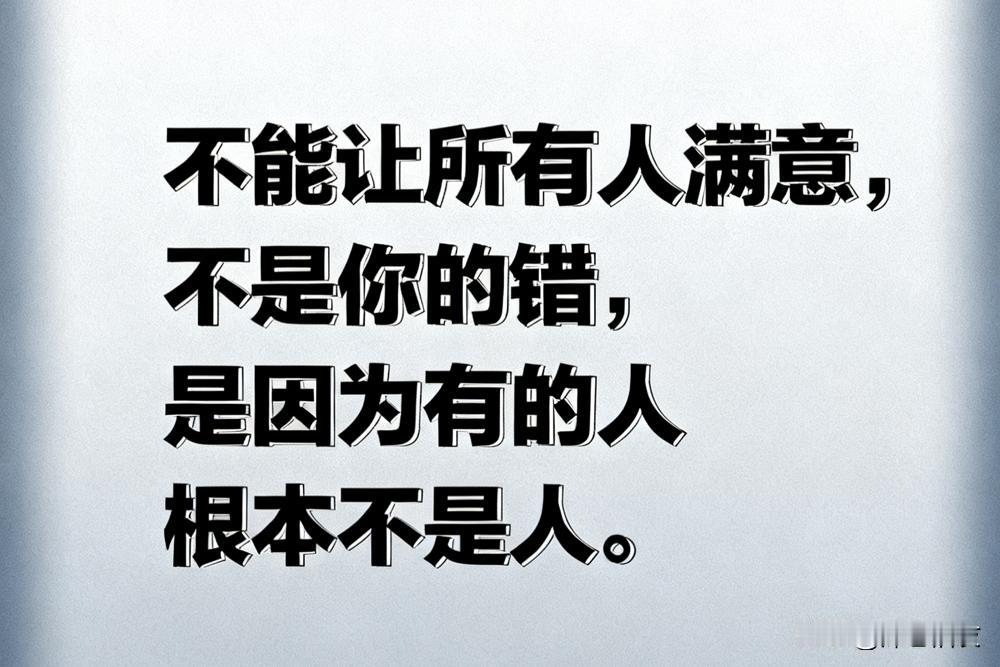 不能让所有人满意，不是你的错，
是因为有的人根本不是人。

你掏心掏肺，别人觉得