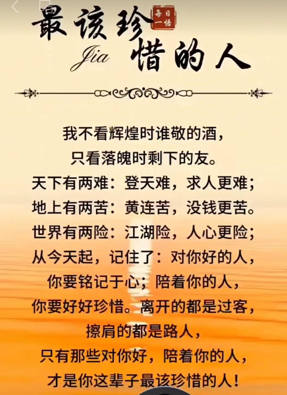 人这辈子，最该珍惜的人
穷时，借钱给你的人；
难时，背后挺我的人；
苦时，同舟共
