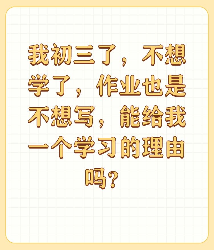 我初三了，不想学了，作业也是不想写，能给我一个学习的理由吗？

最后一句是关键：