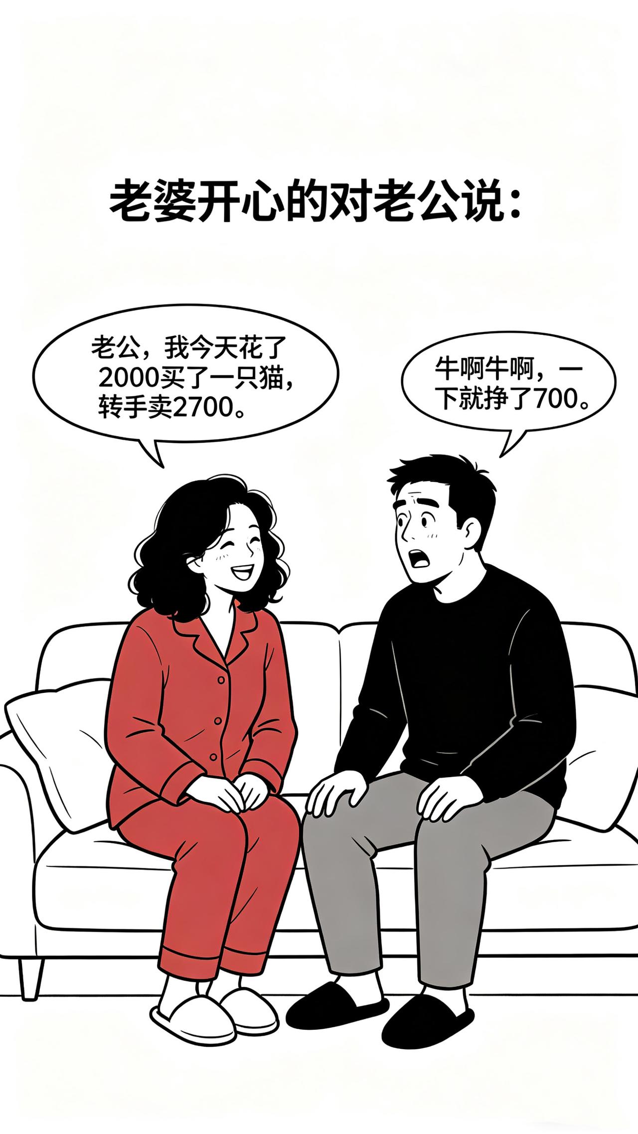 开心笑一笑：
妻子：老公，我今天花了2000买了一只猫，转手卖2700。
丈夫：