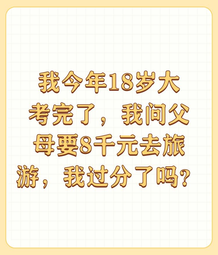 我今年18岁大考完了，我问父母要8千元去旅游，我过分了吗？

那么长的假，打一个