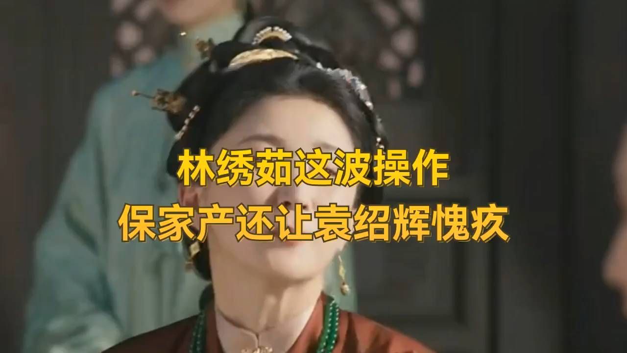 林绣茹这波操作，保家产还让袁绍辉愧疚！