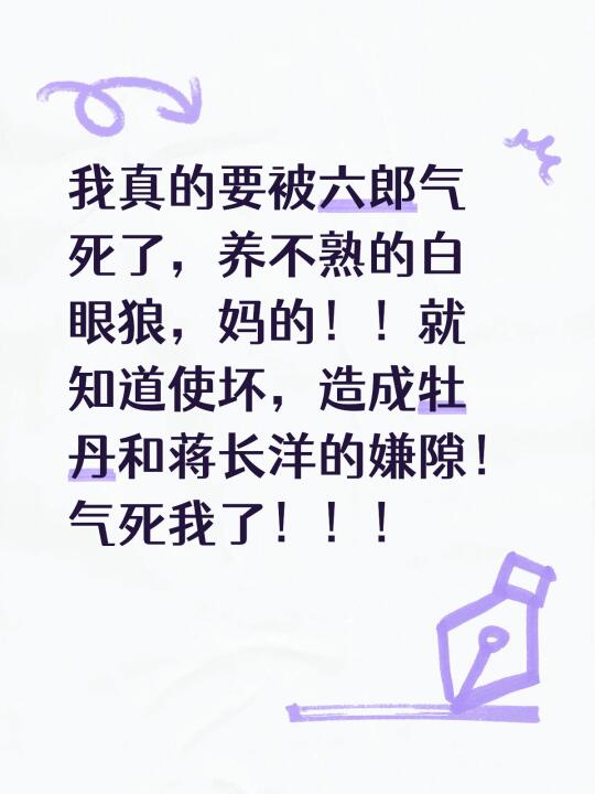 我真的要被六郎气死了，养不熟的白眼狼，妈的！！就知道使坏，造成牡丹和蒋...