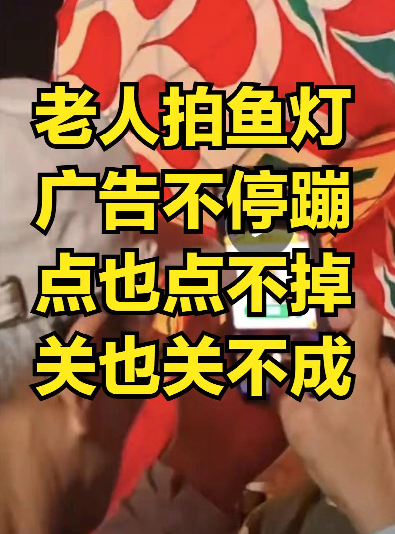 昨天想必大家都刷到了：一位老人拍鱼灯，结果手机玩命弹出各种广告，老人手忙脚乱的一