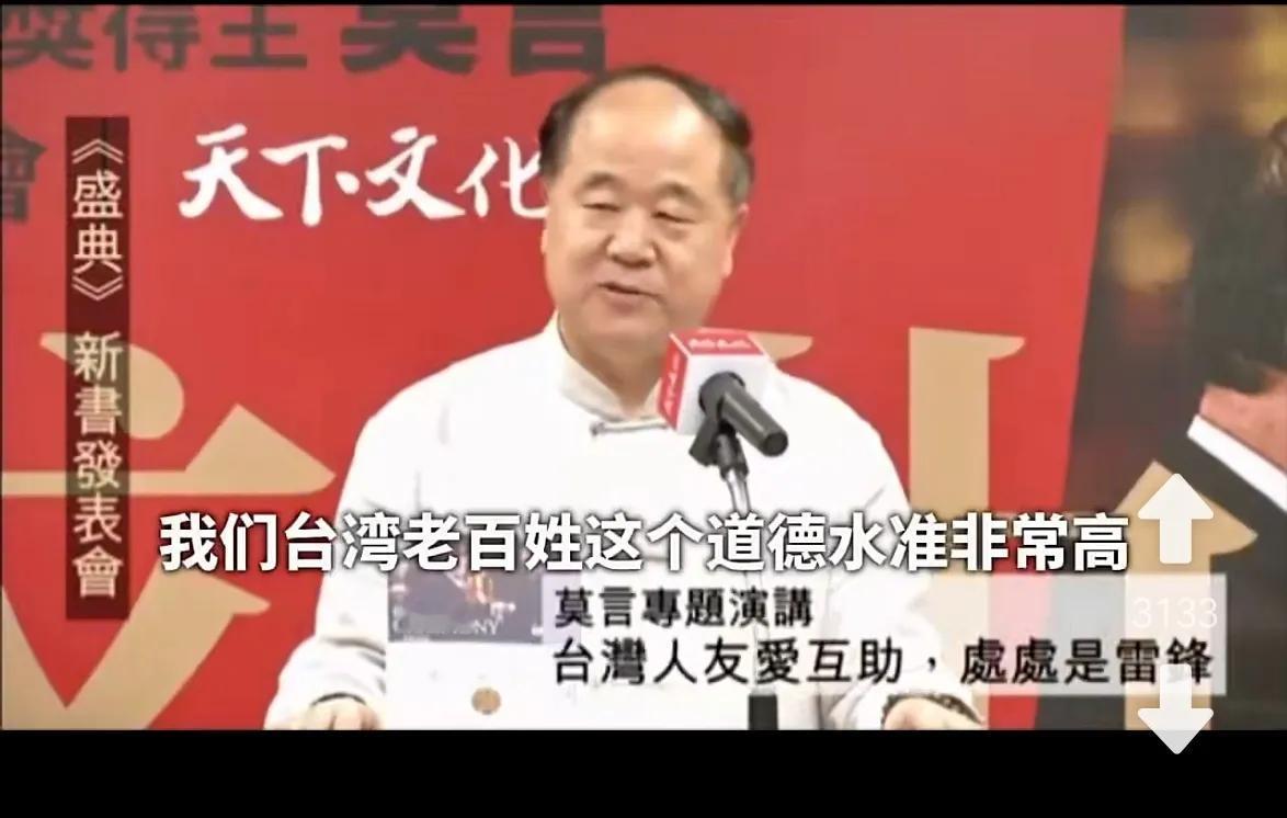 莫言说：
“我们台湾老百姓这个道德水准非常高 台灣人友愛互助，處處是雷锋。”
“