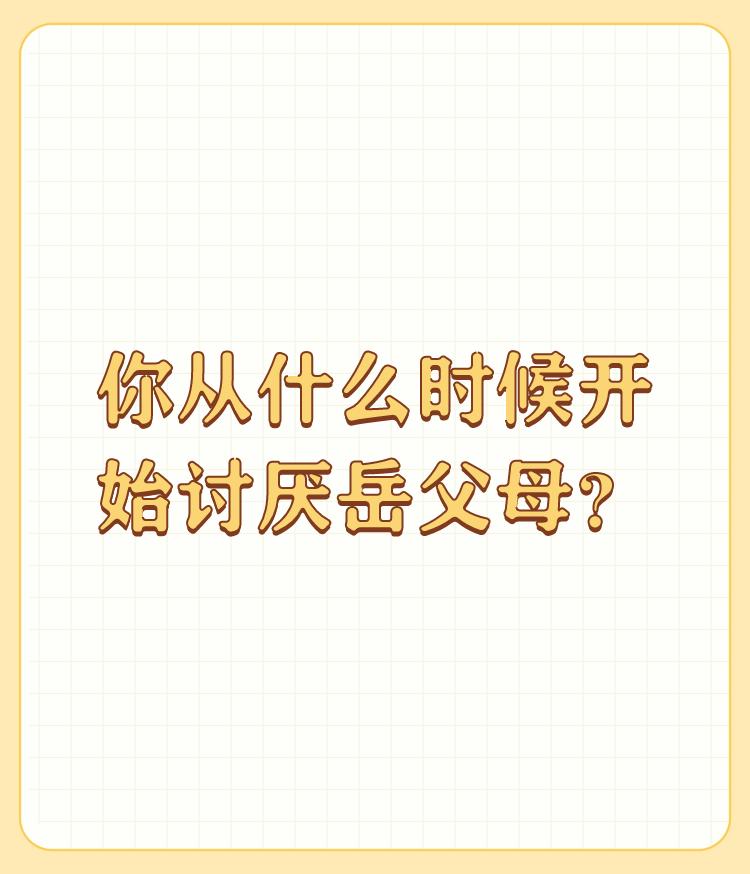 你从什么时候开始讨厌岳父母？

为什么会讨厌岳父母？一般情况下是住在一起生活，总