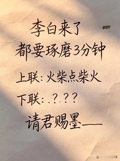 李白来了，都要琢磨三分钟

的对联 请各位对联欣赏 

上联是：火柴点柴火🪵