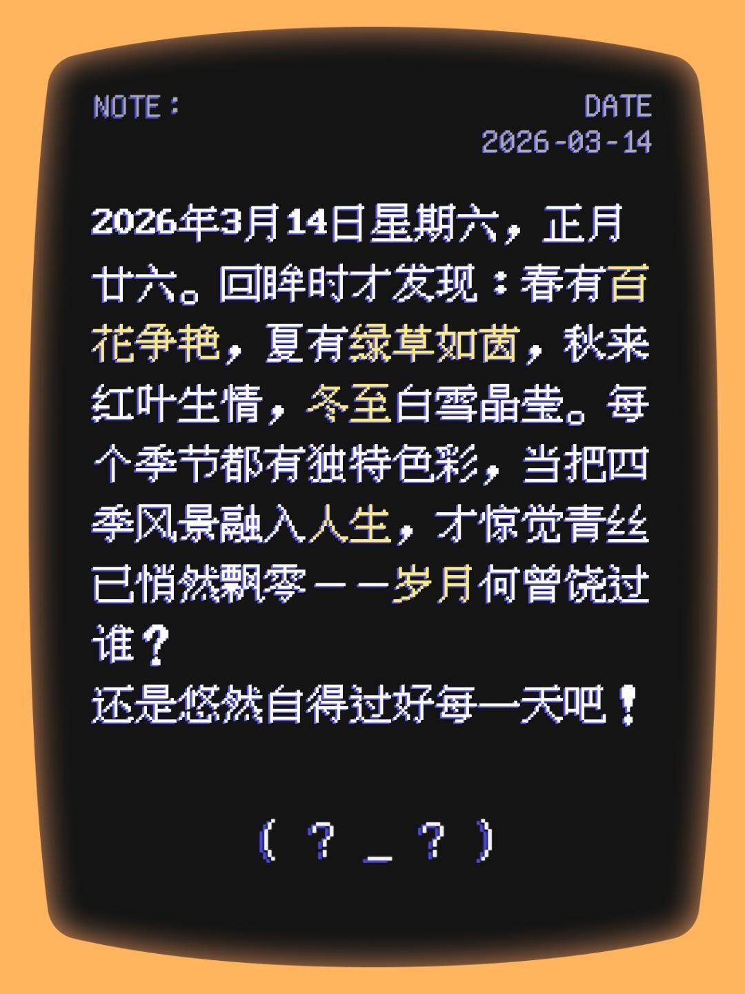2026年3月14日星期六，正月廿六。回眸时才发现：春有百花争艳，夏有绿草如茵，