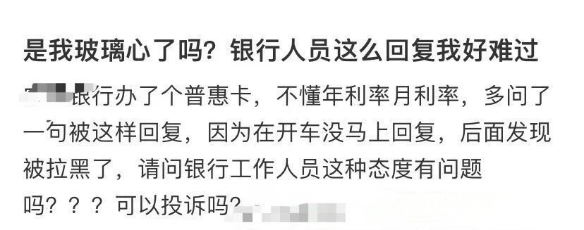 是我玻璃心了吗？银行人员这么回复我好难过 ​ ​​​[黑线] ​​​