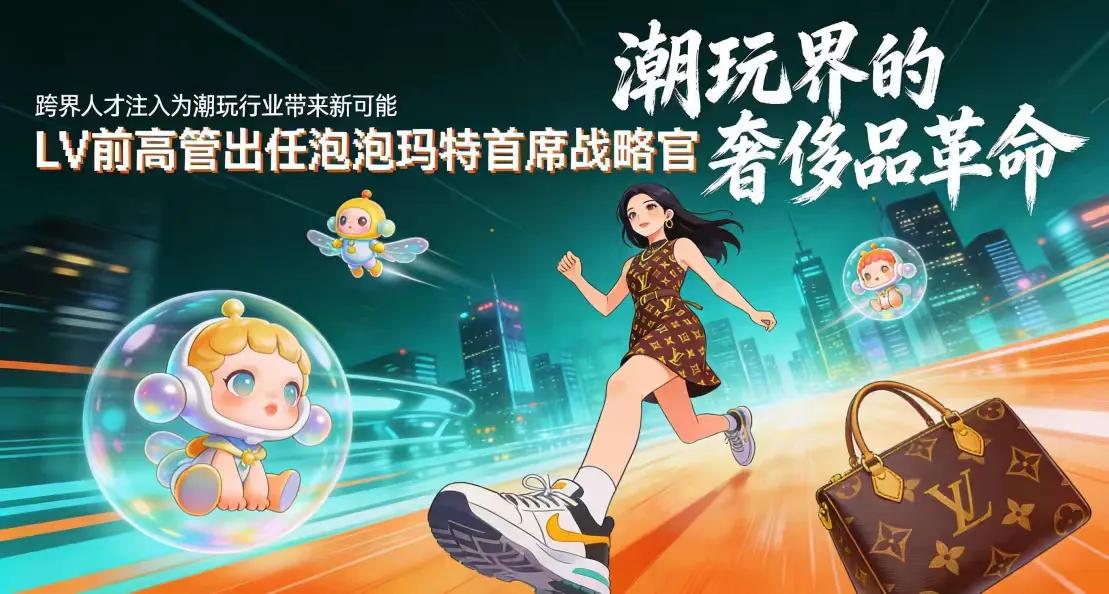 科技巨头高管“跨界”潮玩，LV前高管加入泡泡玛特的战略深意

导语： 当奢侈品行