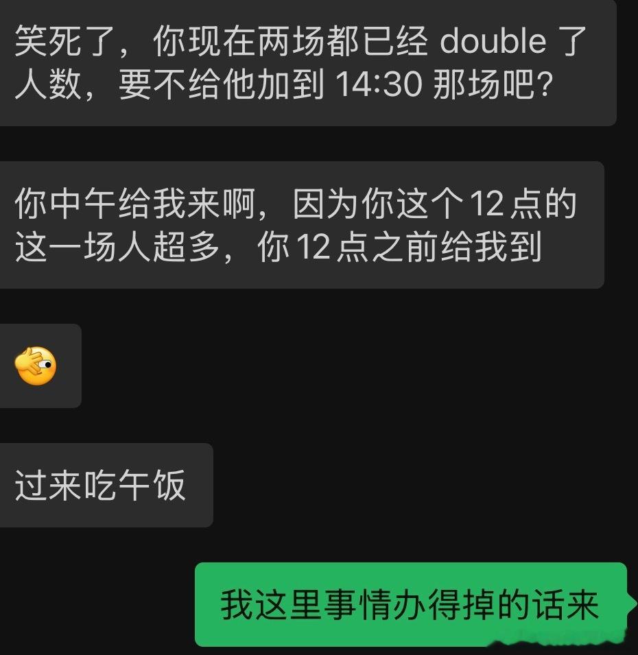 你下午场来帮帮我我还在外面办事情呢我都匀了好多去上午场了下午两场还是翻倍的人数了