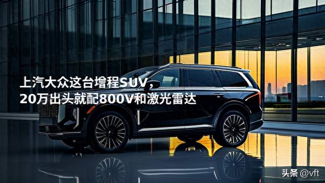 上汽大众这台增程SUV，20万出头就配800V和激光雷达