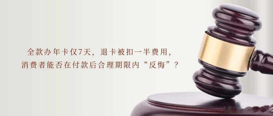 全款办年卡仅7天，退卡被扣一半费用  消费者能否在付款后合理期限内“反悔”？　预