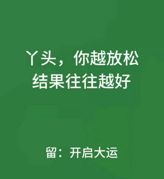 丫头，你越放松，结果往往越好。留下开启大运。 ​ ​​​