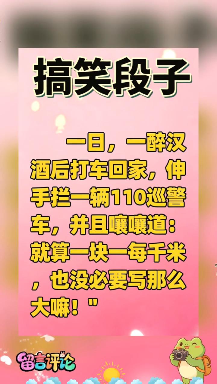 搞笑段子。
一日，一醉汉。酒后打车回家，伸手拦一辆110巡警车，并且嚷嚷道：就算