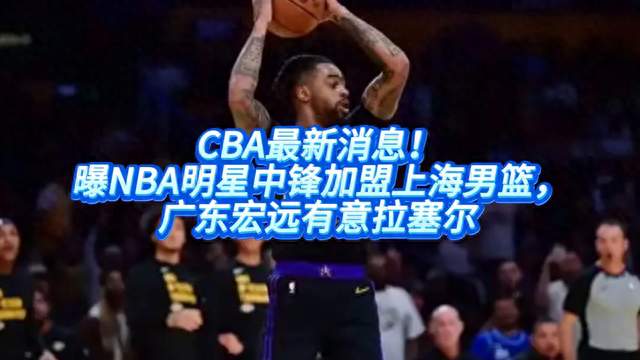 CBA最新消息！曝NBA明星中锋加盟上海男篮，广东宏远有意拉塞尔