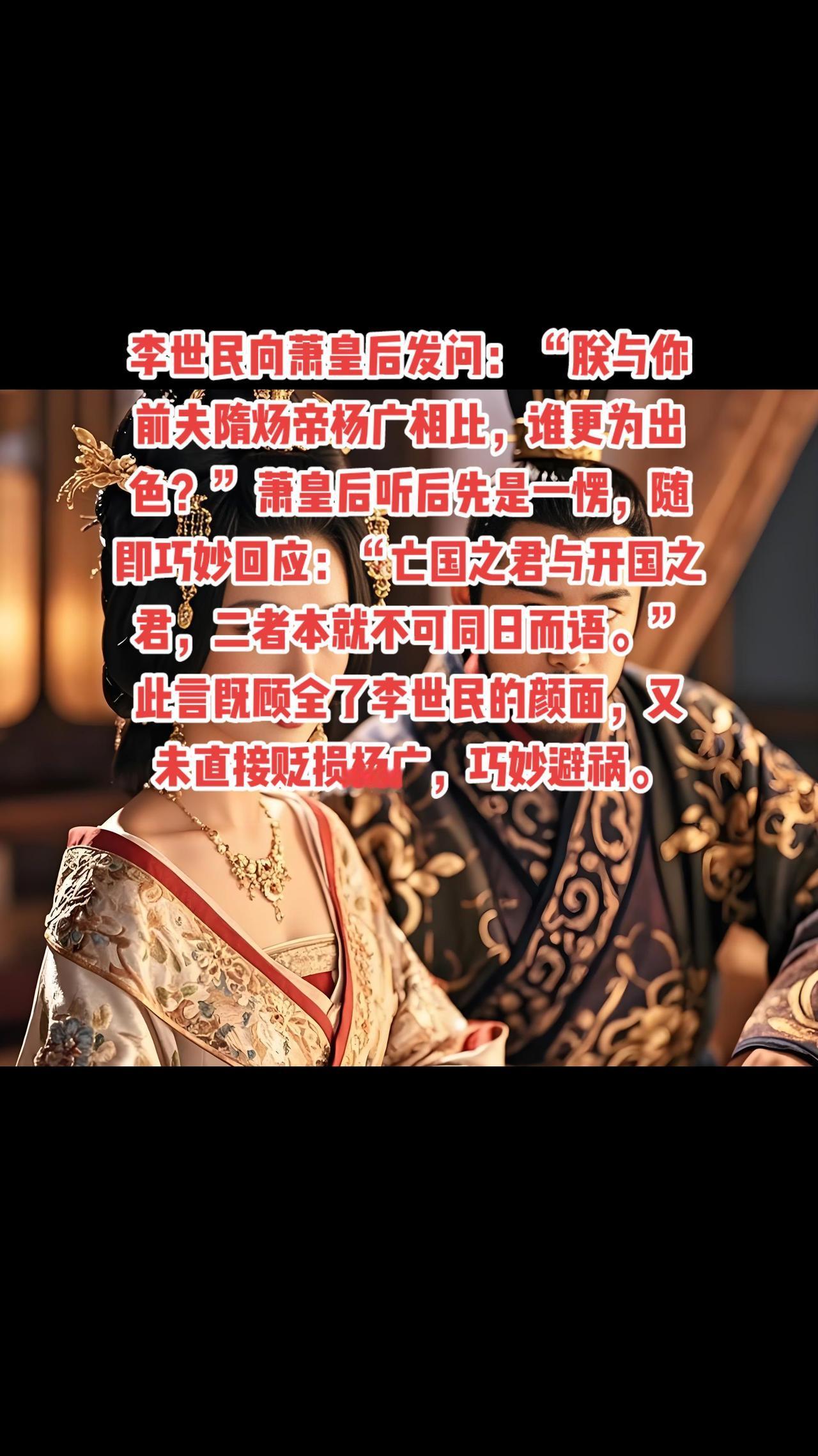 李世民向萧皇后发问：“朕与你前夫隋炀帝杨广相比，谁更为出色？”萧皇后听后先是一愣