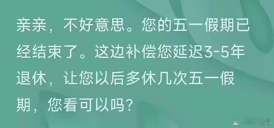 亲亲，不好意思。您的五一假期已经结束了。这边补偿您延迟3-5年退休，让您以后多休