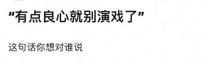 有良心就别演戏了，想对谁讲？ ​​​