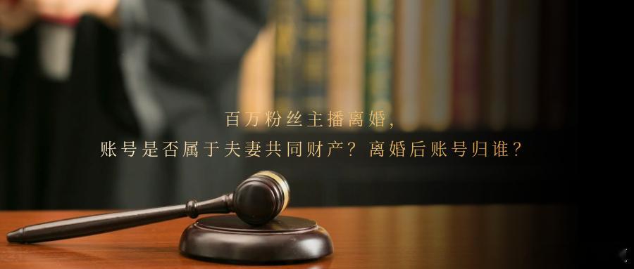 百万粉丝主播离婚，账号是否属于夫妻共同财产？离婚后账号归谁？随着网络平台自媒体的