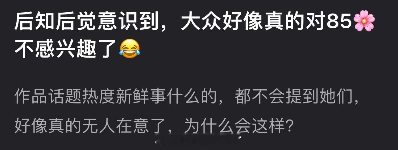 大家为什么对85🌸不感兴趣了？作品话题热度新鲜事什么的都不会提到她们，好像真的