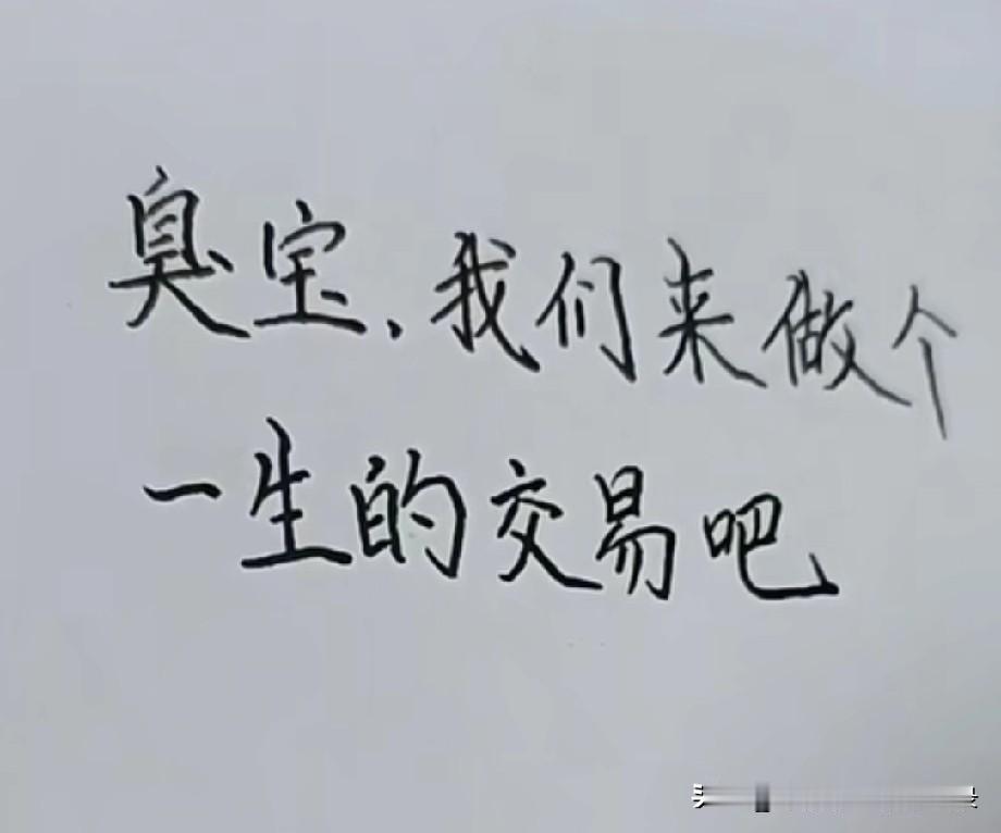 臭宝，
我们来做个一生的交易吧。
你不用多费力，
只要好好爱我，
把你的温柔、