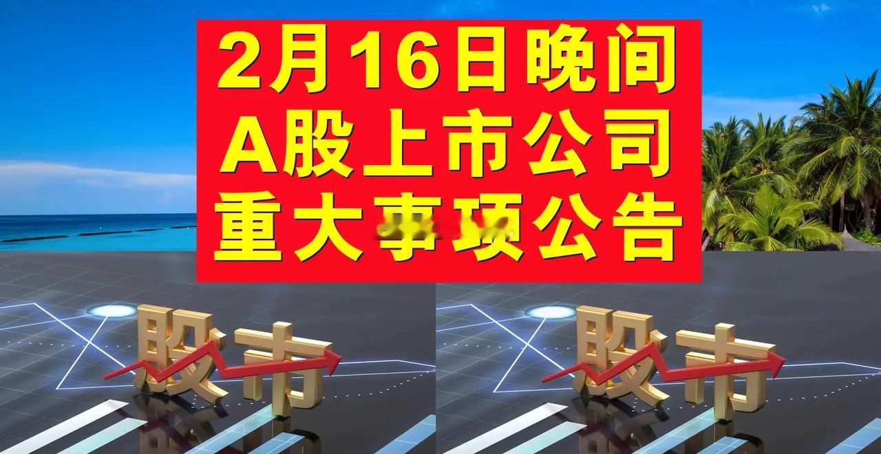 2月16日晚间A股上市公司公告。一、复牌公告。1、新时达(002527.SZ)、