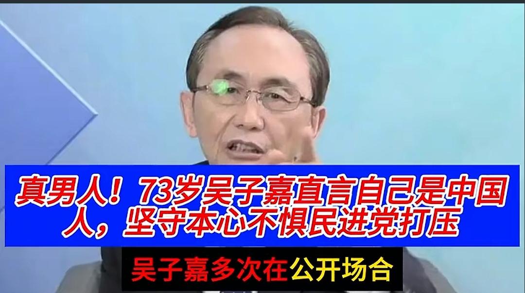 吴子嘉是真男儿，从来不惧怕民进党的打压，还坚决的说，他本来就是中国人，也是台湾人