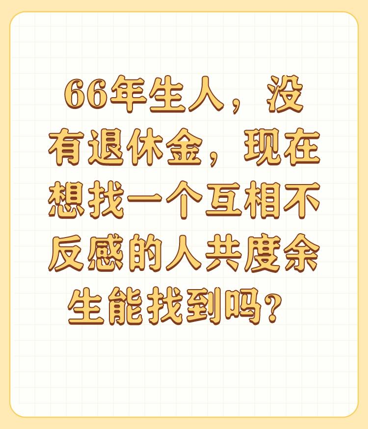 66年生人，没有退休金，现在想找一个互相不反感的人共度余生能找到吗？

难