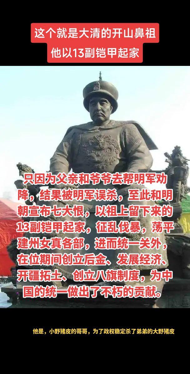 只因为父亲和爷爷去帮明军劝降，结果被明军误杀，至此和明朝宣布七大恨，以祖上留下来的13副铠甲起家，征乱伐暴，荡平建州女真各部，进而统一关外，在位期间创立后金、发展经济、开疆拓土、创立八旗制度，为中国的统一做出了不朽的贡献。历史人物