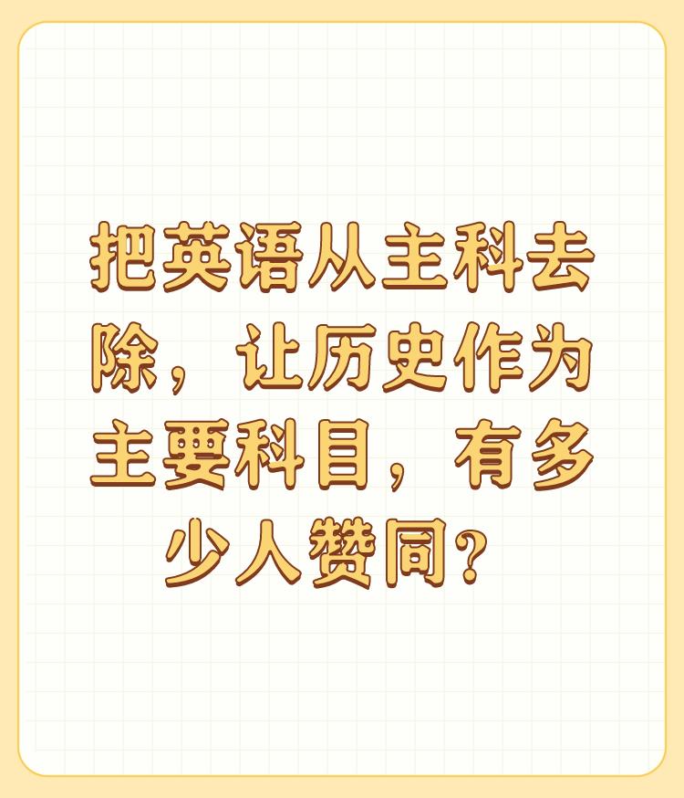 把英语从主科去除，让历史作为主要科目，有多少人赞同？

没有人赞同，除非想让历史