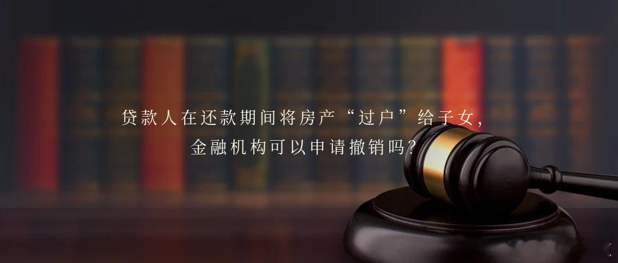 贷款人在还款期间将房产“过户”给子女，金融机构可以申请撤销吗？案情简介2025年