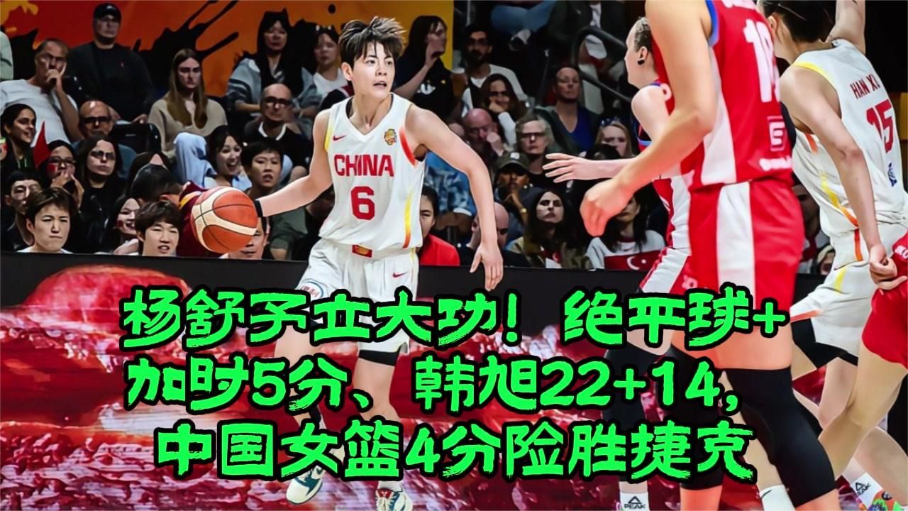 杨舒予立大功！绝平球+加时5分、韩旭22+14，中国女篮4分险胜捷克