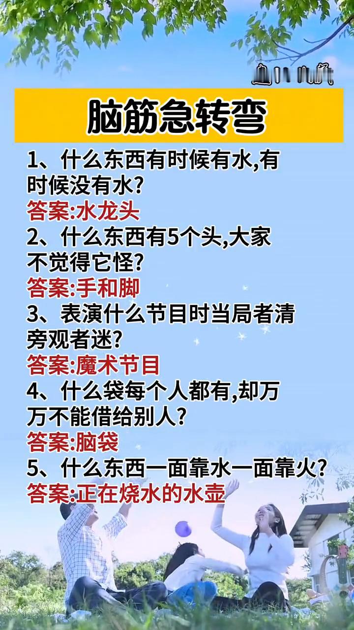 脑筋急转弯。
·1、什么东西有时候有水，有时候没有水？答案：水龙头。
·2、什么