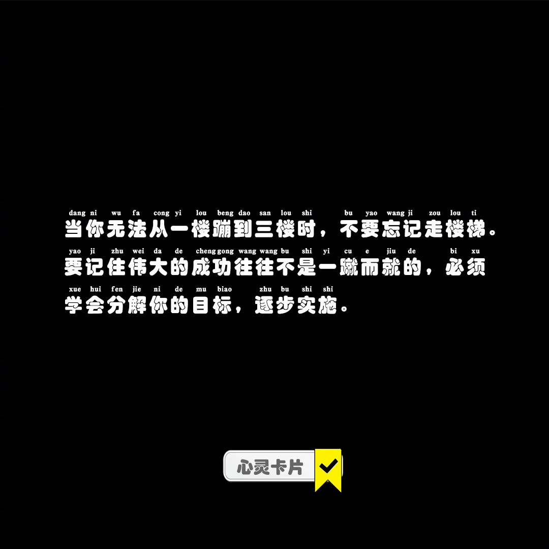 当你无法从一楼蹦到三楼时，不要忘记走楼梯。要记住伟大的成功往往不是一蹴而就的，必