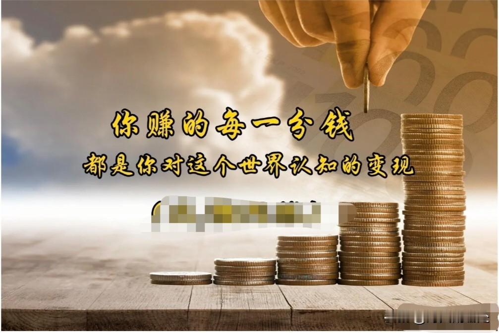 1、你赚到的每一分钱，都是认知的变现。
人挣不来见识之外的银钱，这是世道里实打实