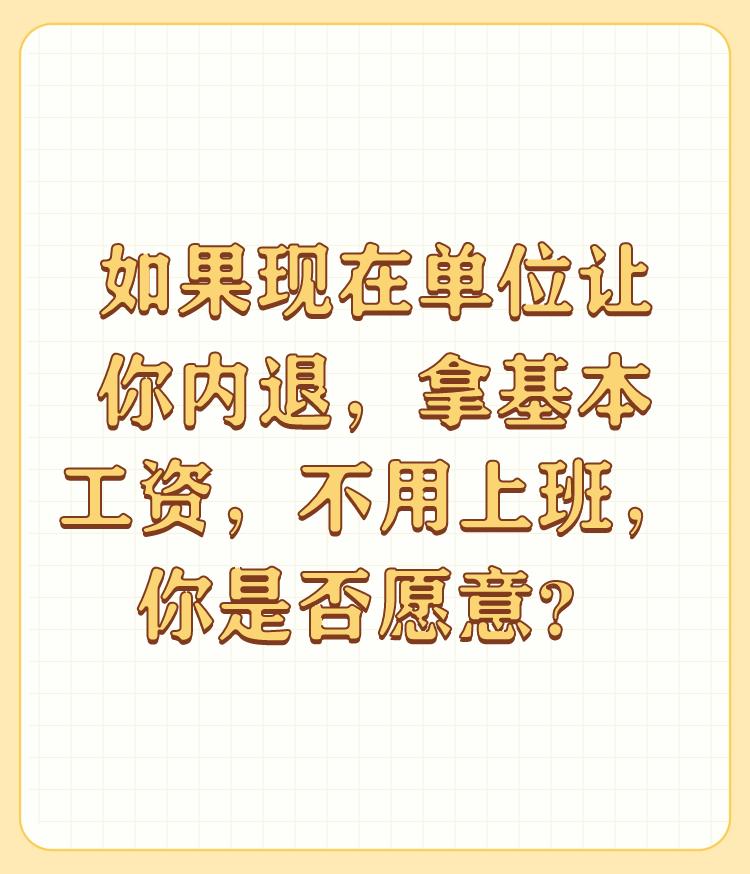 如果现在单位让你内退，拿基本工资，不用上班，你是否愿意？

内退是一种由单位提供