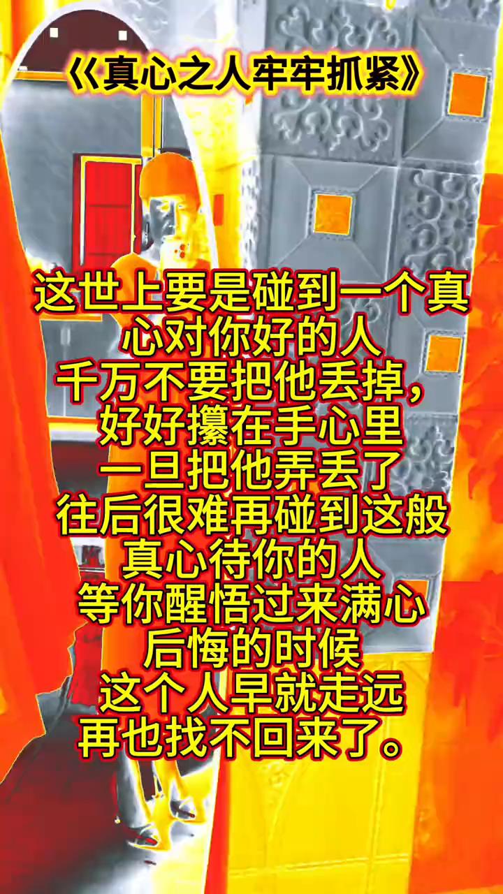 真心之人牢牢抓紧。
这世上要是碰到一个真心对你好的人，千万不要把他丢掉，好好攥在