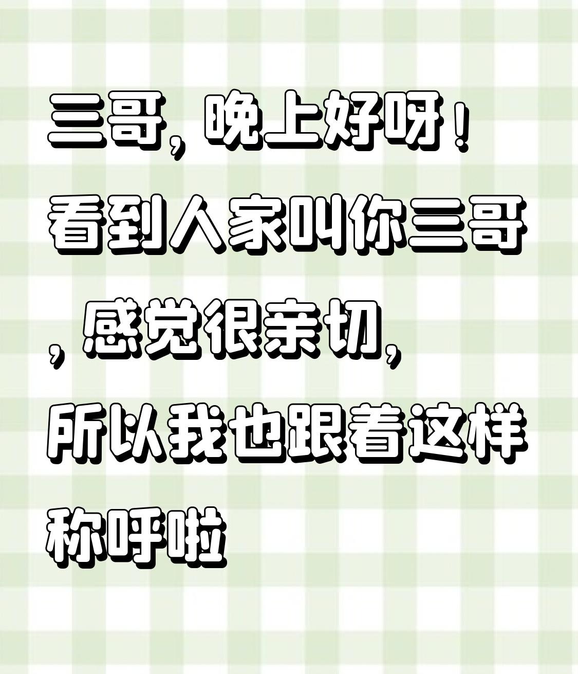 三哥，晚上好呀[比心]！看到人家叫你三哥，感觉很亲切，所以我也跟着这样称呼啦[比