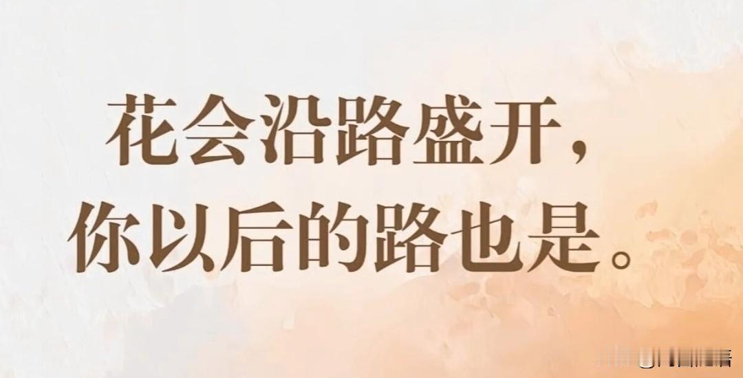 人生路，谁都走过荒芜，脚步沉重时，总觉得坎坷看不到头，但请相信，花会沿路盛开，你